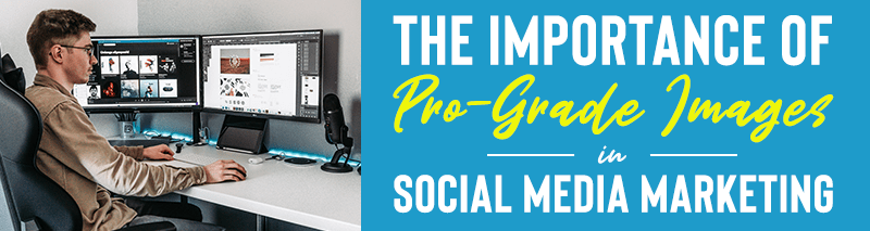 The Importance of Pro-Grade Images in Social Media Marketing