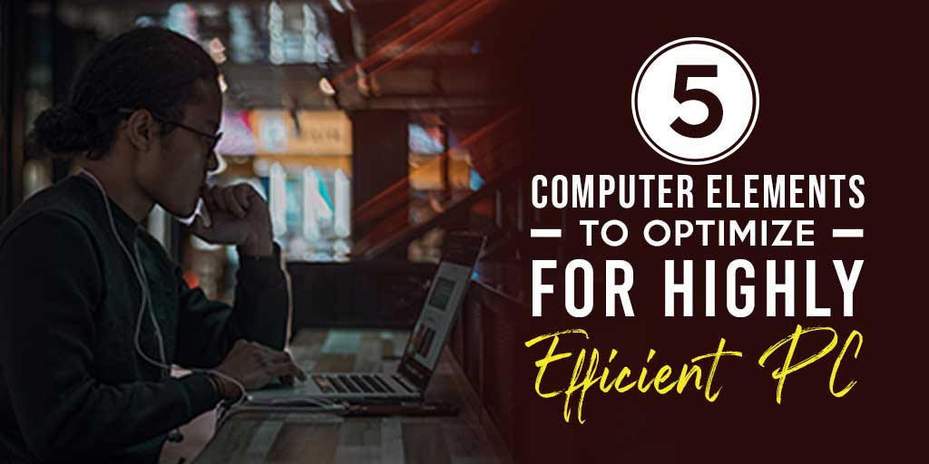 5 Computer Elements to Optimize for Highly Efficient PC
